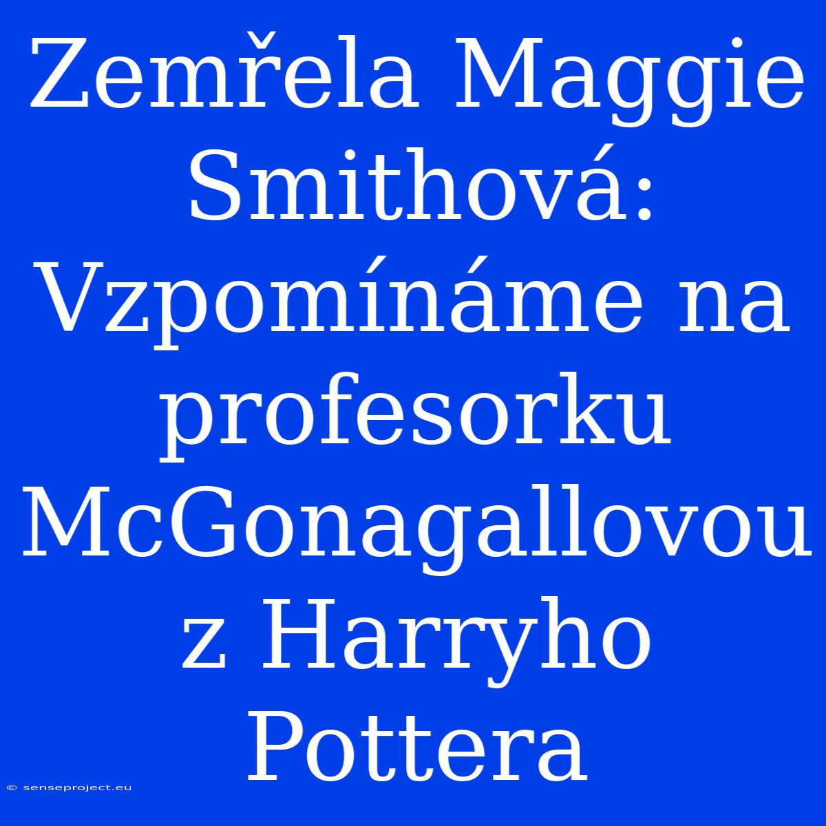 Zemřela Maggie Smithová: Vzpomínáme Na Profesorku McGonagallovou Z Harryho Pottera