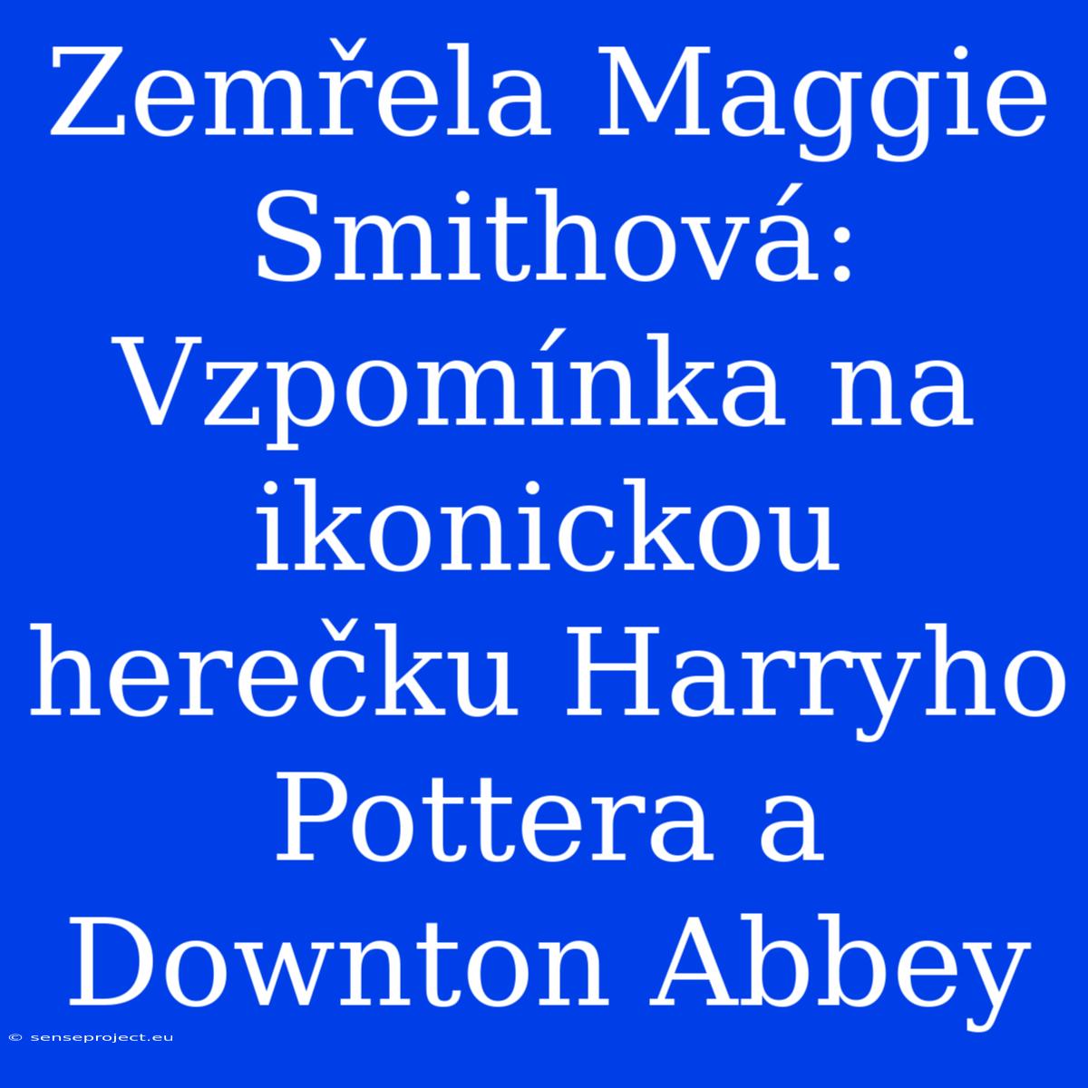 Zemřela Maggie Smithová: Vzpomínka Na Ikonickou Herečku Harryho Pottera A Downton Abbey